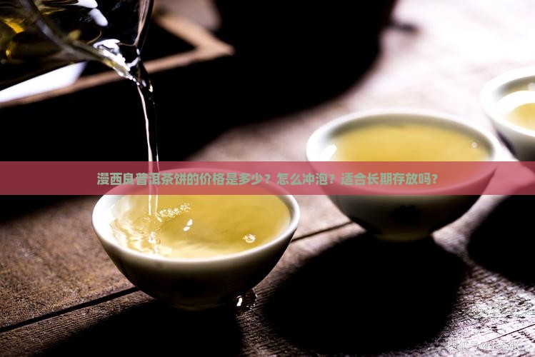 漫西良普洱茶饼的价格是多少？怎么冲泡？适合长期存放吗？