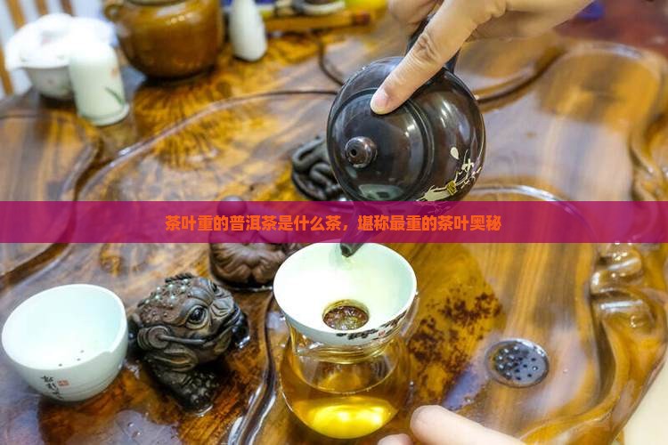 茶叶重的普洱茶是什么茶，堪称最重的茶叶奥秘