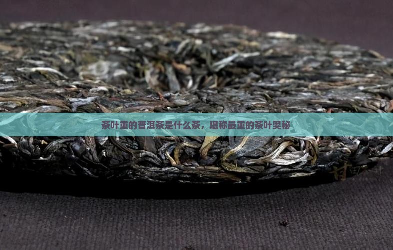 茶叶重的普洱茶是什么茶，堪称最重的茶叶奥秘