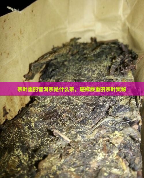 茶叶重的普洱茶是什么茶，堪称最重的茶叶奥秘