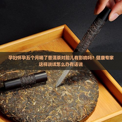 孕妇怀孕五个月喝了普洱茶对胎儿有影响吗？健康专家这样说该怎么办有话说