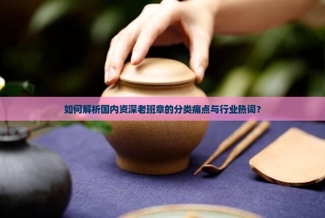 如何解析国内资深老班章的分类痛点与行业热词？