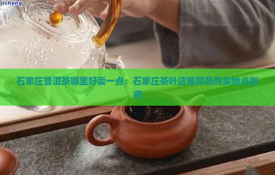 石家庄普洱茶哪里好卖一点：石家庄茶叶店推荐及购买地点指南