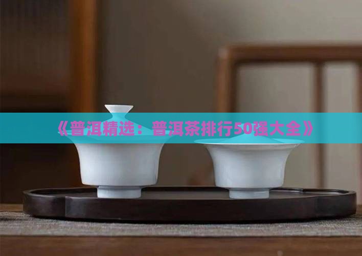 《普洱精选：普洱茶排行50强大全》
