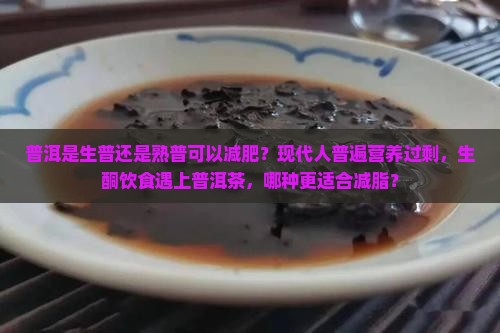 普洱是生普还是熟普可以减肥？现代人普遍营养过剩，生酮饮食遇上普洱茶，哪种更适合减脂？