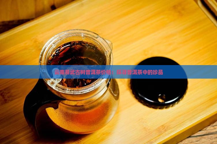 云南易武古树普洱茶价格：探寻普洱茶中的珍品