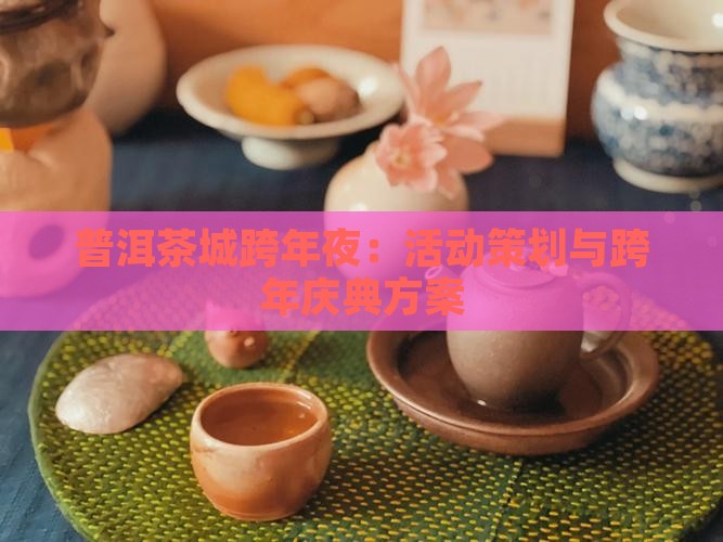 普洱茶城跨年夜：活动策划与跨年庆典方案