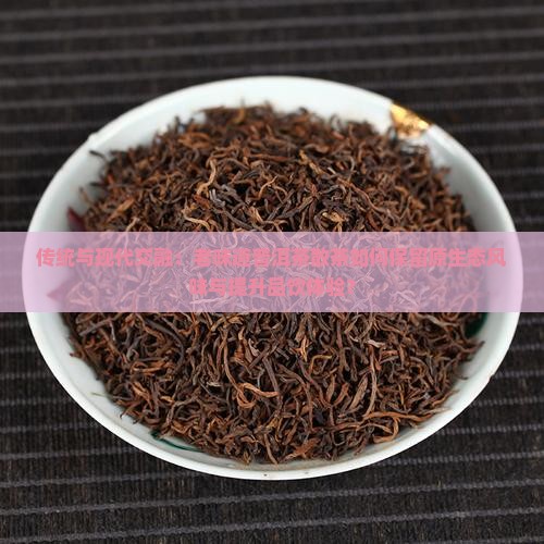 传统与现代交融：老味道普洱茶散茶如何保留原生态风味与提升品饮体验？