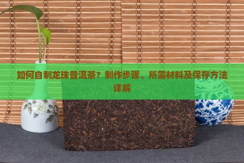 如何自制龙珠普洱茶？制作步骤、所需材料及保存方法详解
