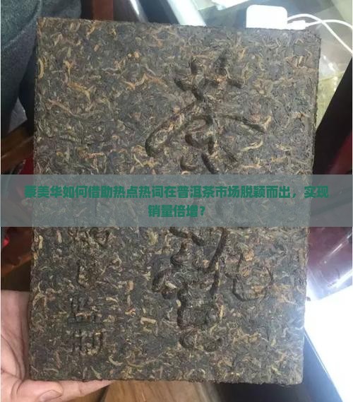 蔡美华如何借助热点热词在普洱茶市场脱颖而出，实现销量倍增？