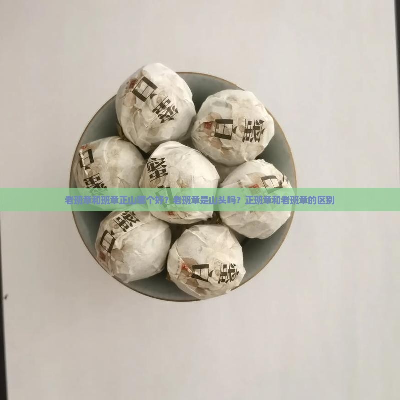 老班章和班章正山哪个好？老班章是山头吗？正班章和老班章的区别