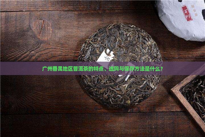 广州番禺地区普洱茶的特点、选购与保存方法是什么？