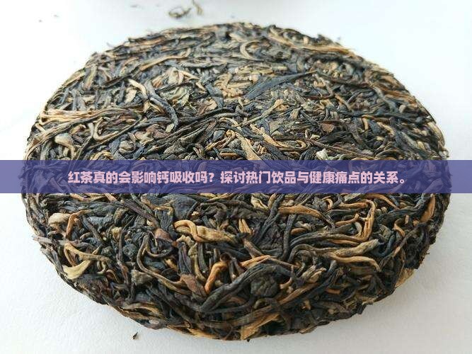 红茶真的会影响钙吸收吗？探讨热门饮品与健康痛点的关系。