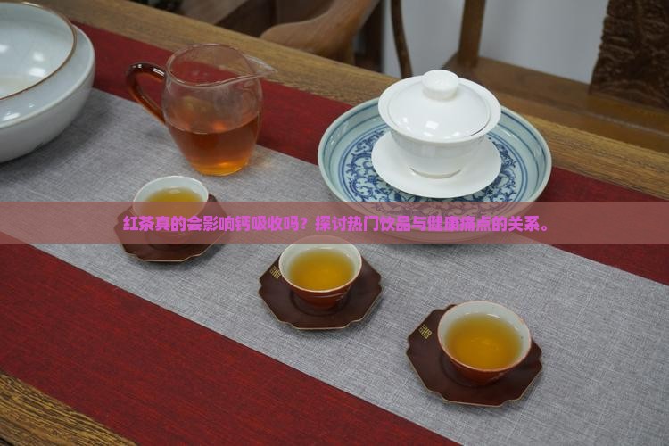 红茶真的会影响钙吸收吗？探讨热门饮品与健康痛点的关系。