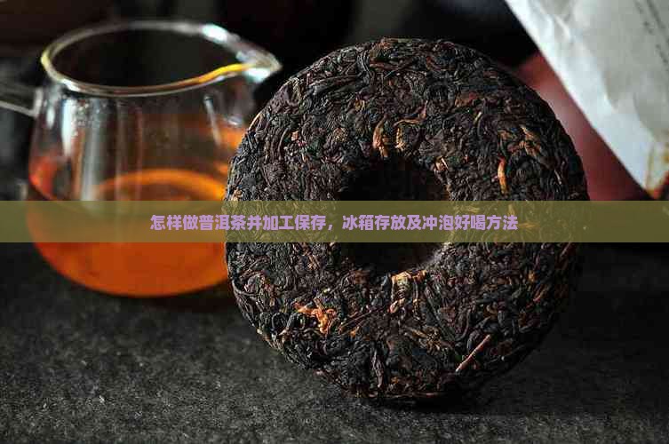 怎样做普洱茶并加工保存，冰箱存放及冲泡好喝方法