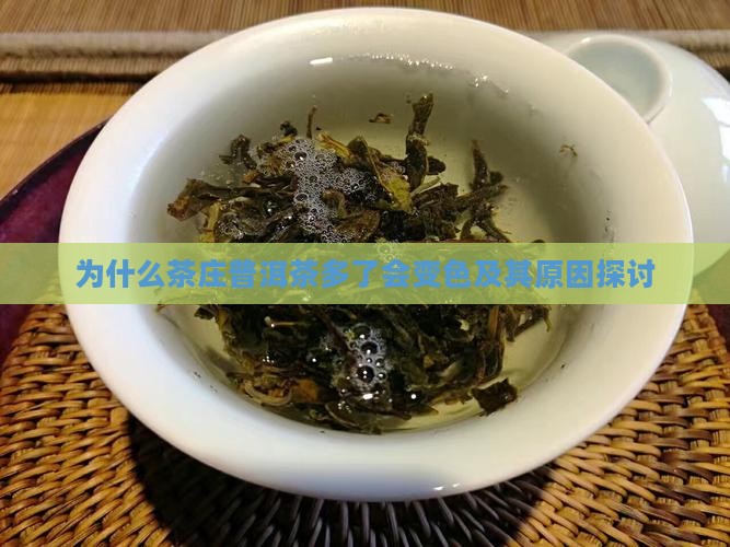 为什么茶庄普洱茶多了会变色及其原因探讨