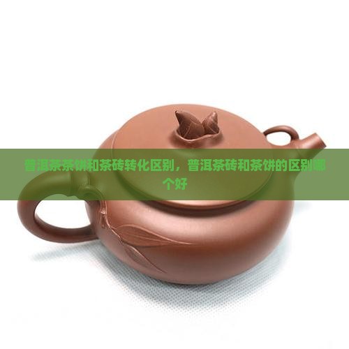 普洱茶茶饼和茶砖转化区别，普洱茶砖和茶饼的区别哪个好