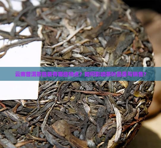 云南普洱茶包装有哪些特点？如何影响茶叶品质与销售？