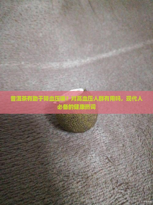 普洱茶有助于降血压嘛？对高血压人群有用吗，现代人必备的健康热词