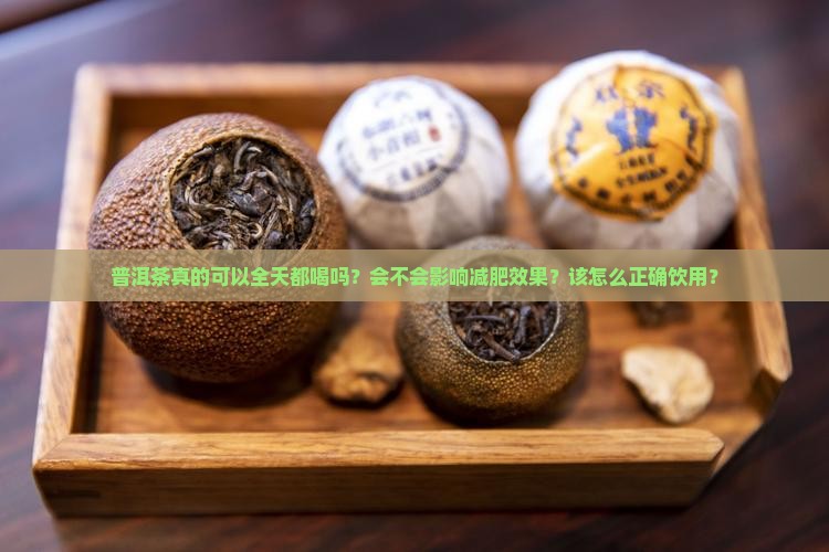 普洱茶真的可以全天都喝吗?会不会影响减肥效果?该怎么正确饮用? 普洱茶真的可以全天都喝吗?会不会影响减肥效果?该怎么正确饮用?