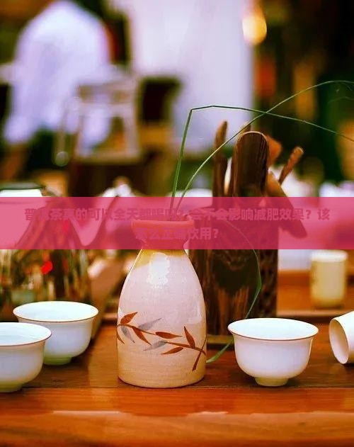 普洱茶真的可以全天都喝吗?会不会影响减肥效果?该怎么正确饮用? 普洱茶真的可以全天都喝吗?会不会影响减肥效果?该怎么正确饮用?