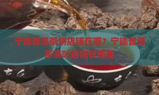宁德普洱茶饼店铺在哪？宁德普洱茶茶叶店铺在哪里