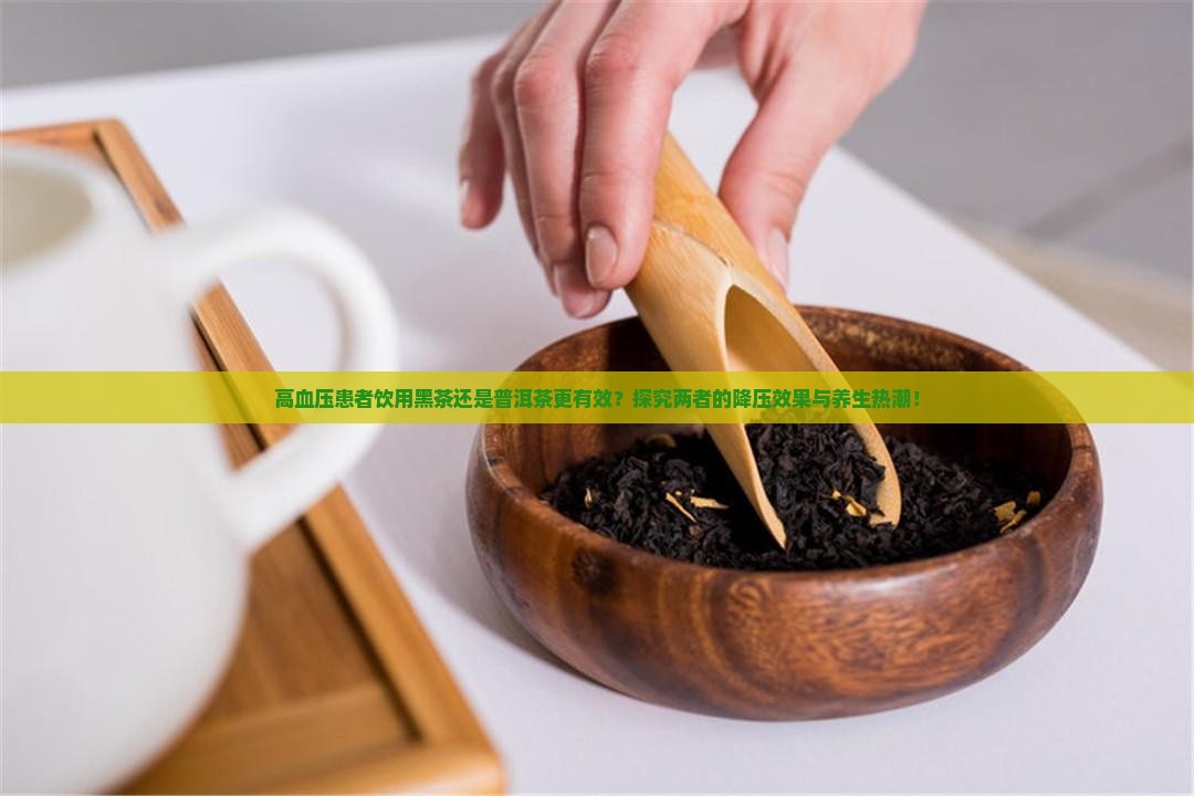 高血压患者饮用黑茶还是普洱茶更有效？探究两者的降压效果与养生热潮！