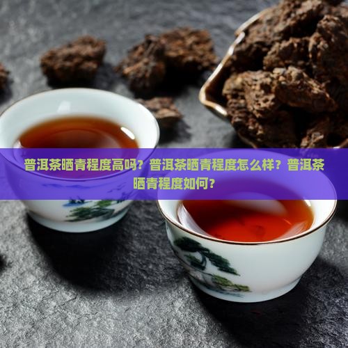 普洱茶晒青程度高吗？普洱茶晒青程度怎么样？普洱茶晒青程度如何？