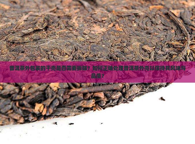 普洱茶外包装的干壳是否需要拆除？如何正确处理普洱茶外壳以保持其风味与品质？