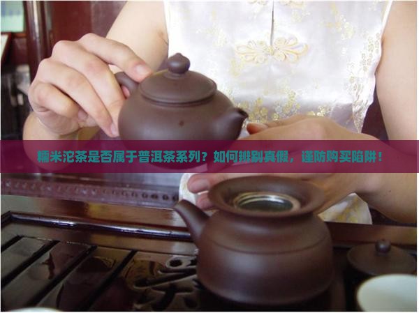 糯米沱茶是否属于普洱茶系列？如何辨别真假，谨防购买陷阱！