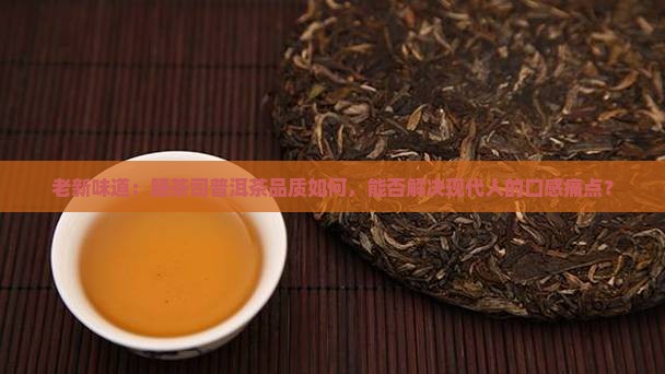 老新味道：膳茶司普洱茶品质如何，能否解决现代人的口感痛点？