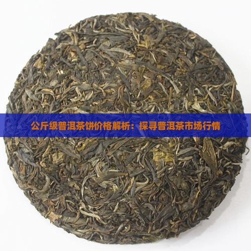 公斤级普洱茶饼价格解析：探寻普洱茶市场行情