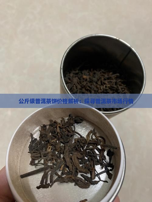 公斤级普洱茶饼价格解析：探寻普洱茶市场行情