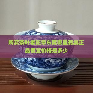 购买茶叶老班章东莞哪里有卖正品便宜价格是多少