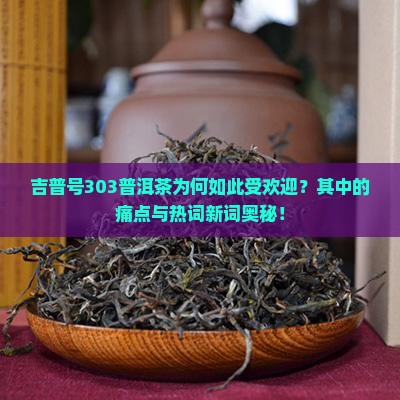 吉普号303普洱茶为何如此受欢迎？其中的痛点与热词新词奥秘！