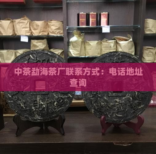 中茶勐海茶厂联系方式：电话地址查询