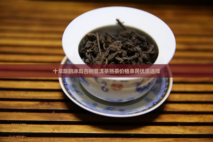 十年陈韵冰岛古树普洱茶熟茶价格亲民优质选择
