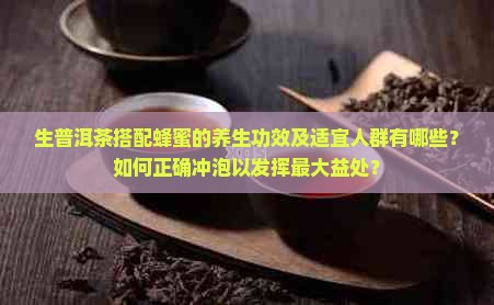 生普洱茶搭配蜂蜜的养生功效及适宜人群有哪些？如何正确冲泡以发挥最大益处？