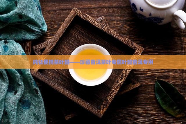 纯钛便携茶叶罐——珍藏普洱茶叶专属叶罐普洱专用