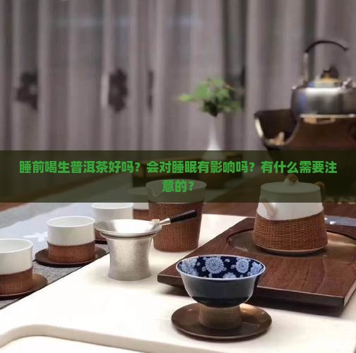 睡前喝生普洱茶好吗？会对睡眠有影响吗？有什么需要注意的？