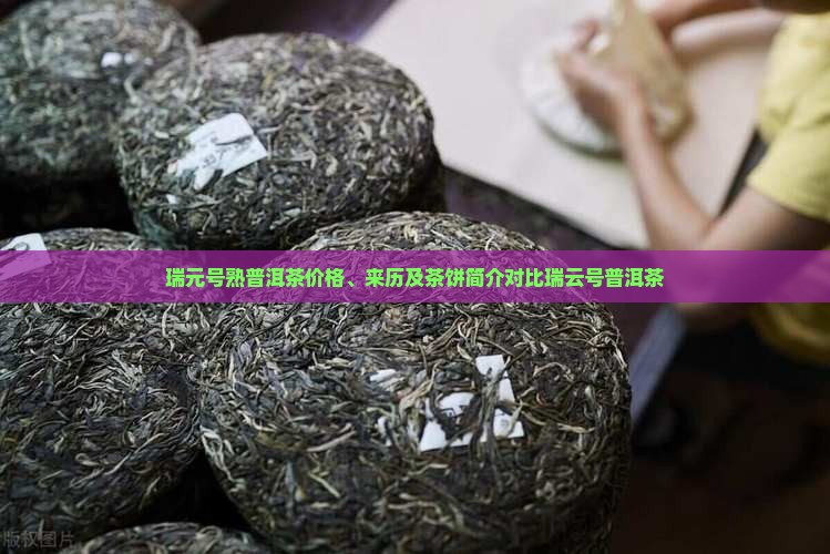 瑞元号熟普洱茶价格、来历及茶饼简介对比瑞云号普洱茶