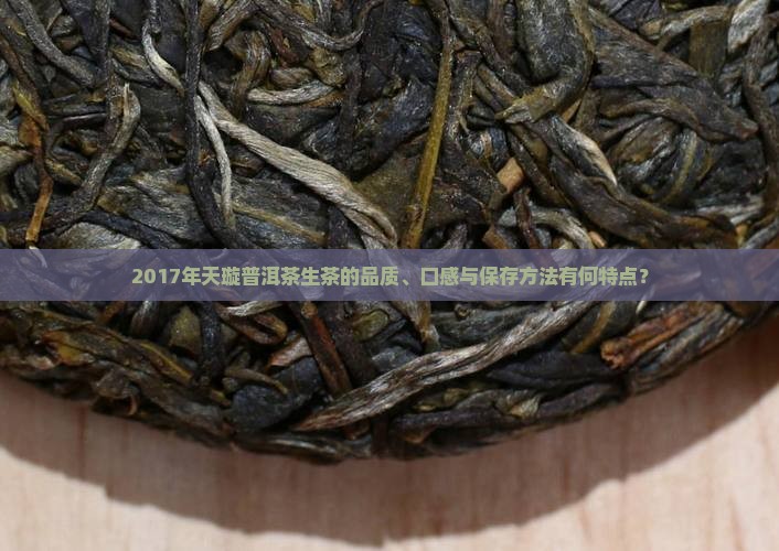 2017年天璇普洱茶生茶的品质、口感与保存方法有何特点？