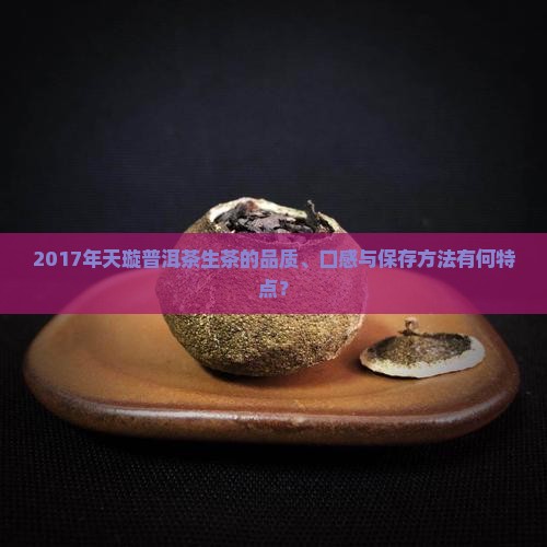 2017年天璇普洱茶生茶的品质、口感与保存方法有何特点？