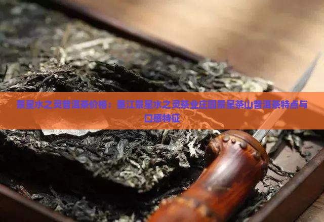 景星水之灵普洱茶价格：墨江景星水之灵茶业庄园景星茶山普洱茶特点与口感特征