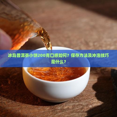 冰岛普洱茶小饼200克口感如何？保存方法及冲泡技巧是什么？