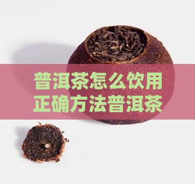 普洱茶怎么饮用正确方法普洱茶养胃饮 普洱茶怎么饮用正确方法普洱茶养胃饮