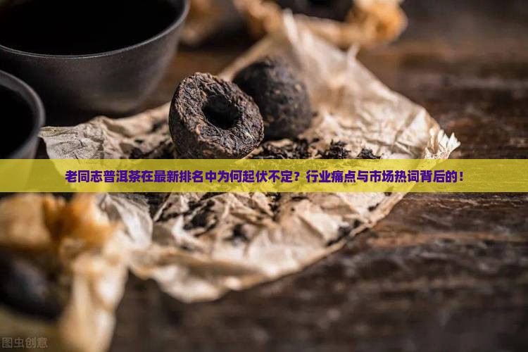 老同志普洱茶在最新排名中为何起伏不定？行业痛点与市场热词背后的！