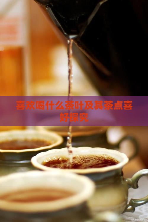 喜欢喝什么茶叶及其茶点喜好探究 喜欢喝什么茶叶及其茶点喜好探究