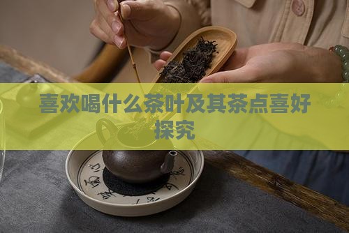 喜欢喝什么茶叶及其茶点喜好探究 喜欢喝什么茶叶及其茶点喜好探究