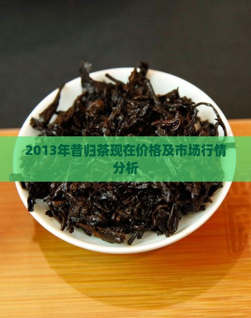 2013年昔归茶现在价格及市场行情分析